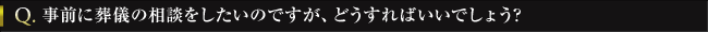 Q. 事前に葬儀の相談をしたいのですが、どうすればいいでしょう?