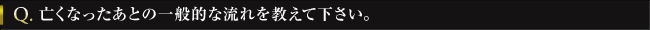 Q. 亡くなったあとの一般的な流れを教えて下さい。