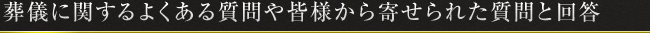 葬儀に関するよくある質問や皆様から寄せられた質問と回答