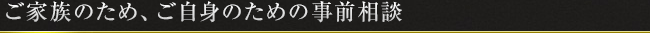 ご家族のため、ご自身のための事前相談